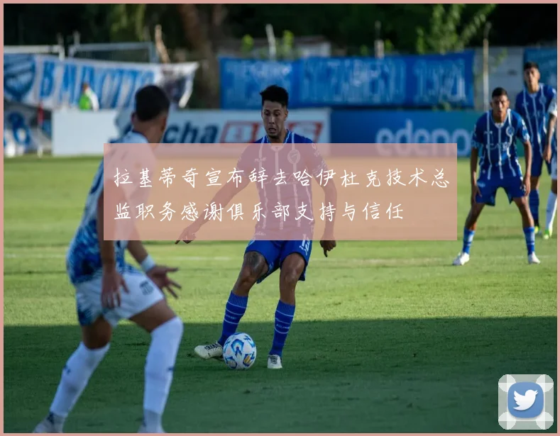 拉基蒂奇宣布辞去哈伊杜克技术总监职务感谢俱乐部支持与信任
