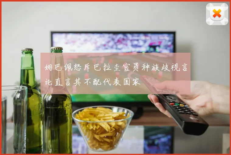 姆巴佩怒斥巴拉圭官员种族歧视言论直言其不配代表国家