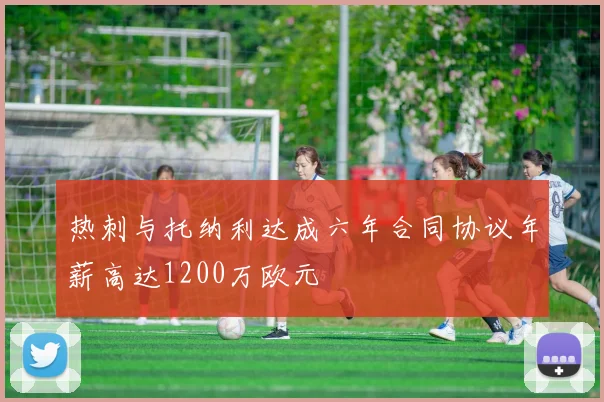 热刺与托纳利达成六年合同协议年薪高达1200万欧元