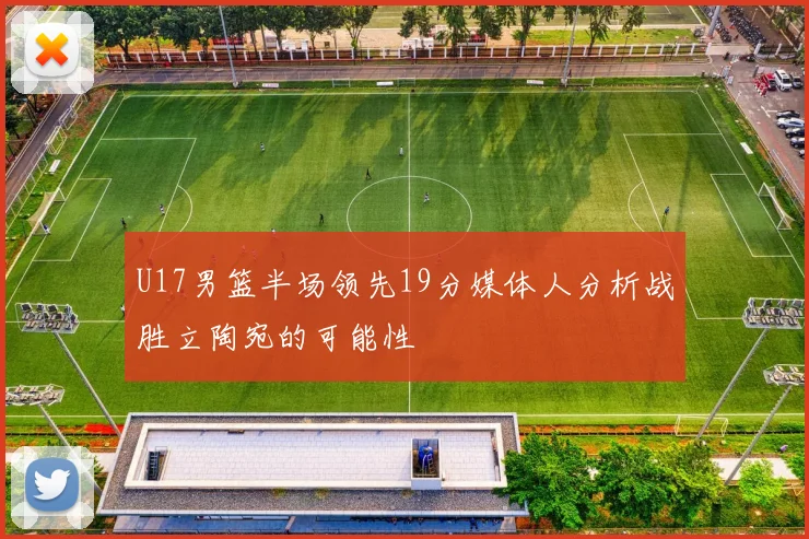 U17男篮半场领先19分媒体人分析战胜立陶宛的可能性