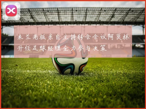 米兰老板亲自主持转会会议阿莫林升任足球经理全力参与决策