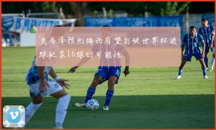 克洛泽预测梅西有望打破世界杯进球纪录16球的可能性