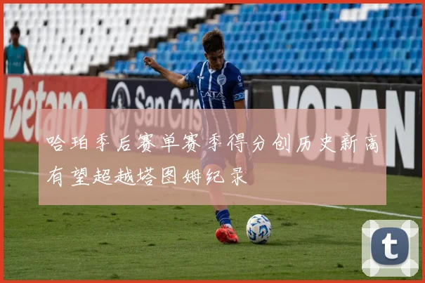 哈珀季后赛单赛季得分创历史新高有望超越塔图姆纪录