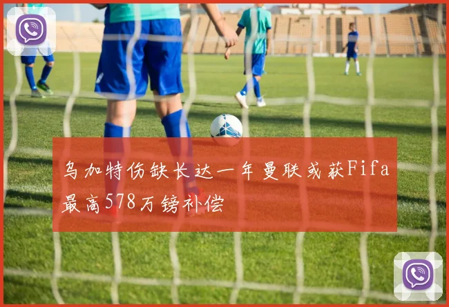 乌加特伤缺长达一年曼联或获Fifa最高578万镑补偿