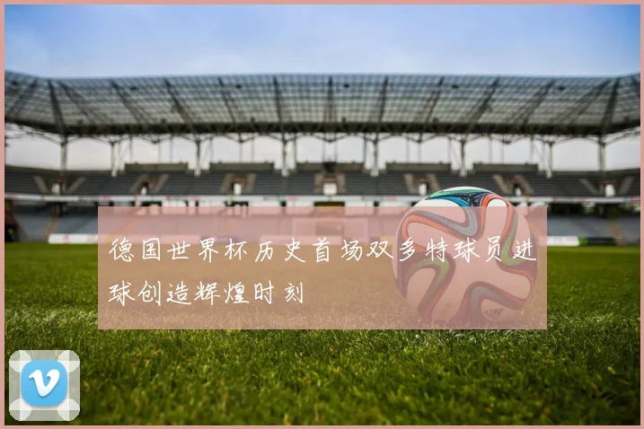 德国世界杯历史首场双多特球员进球创造辉煌时刻