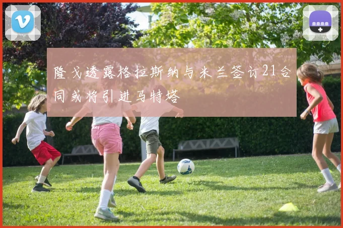 隆戈透露格拉斯纳与米兰签订21合同或将引进马特塔
