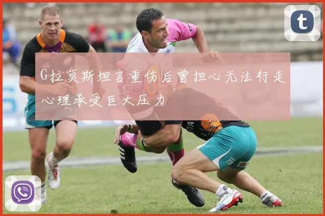 G拉莫斯坦言重伤后曾担心无法行走心理承受巨大压力