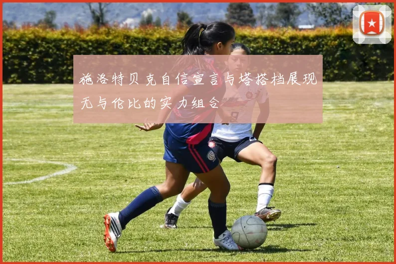 施洛特贝克自信宣言与塔搭档展现无与伦比的实力组合