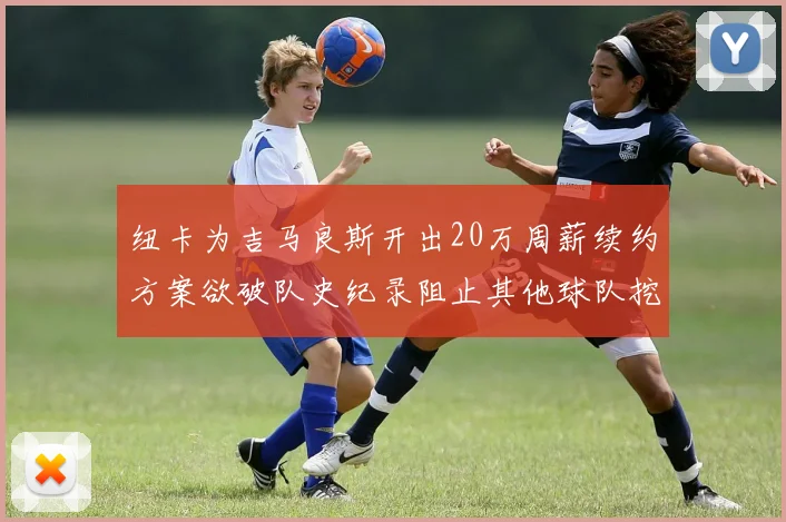 纽卡为吉马良斯开出20万周薪续约方案欲破队史纪录阻止其他球队挖角