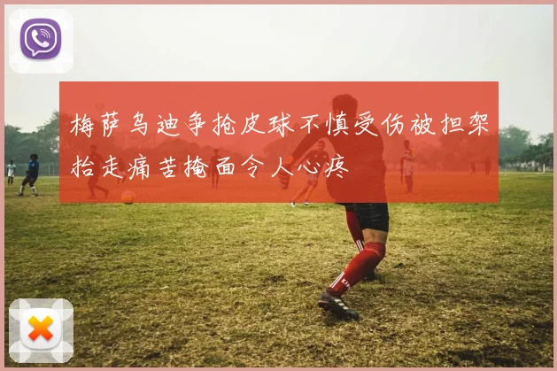 梅萨乌迪争抢皮球不慎受伤被担架抬走痛苦掩面令人心疼