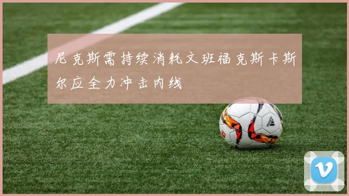 尼克斯需持续消耗文班福克斯卡斯尔应全力冲击内线