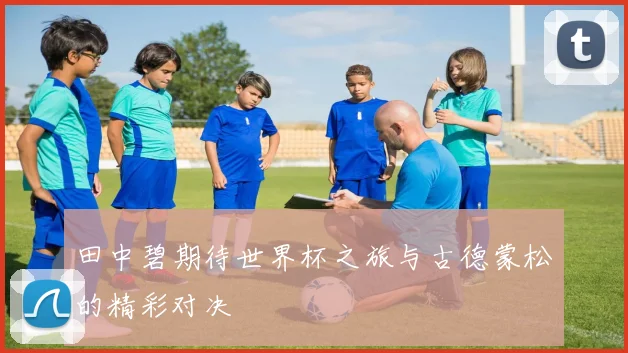 田中碧期待世界杯之旅与古德蒙松的精彩对决