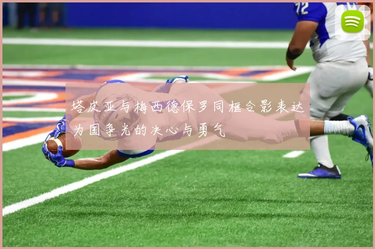 塔皮亚与梅西德保罗同框合影表达为国争光的决心与勇气