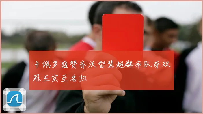 卡佩罗盛赞齐沃智慧超群率队夺双冠王实至名归