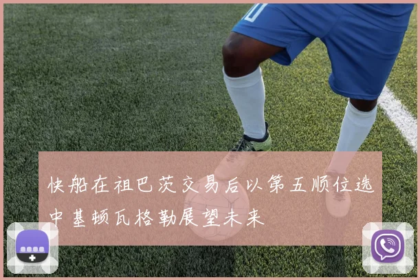 快船在祖巴茨交易后以第五顺位选中基顿瓦格勒展望未来