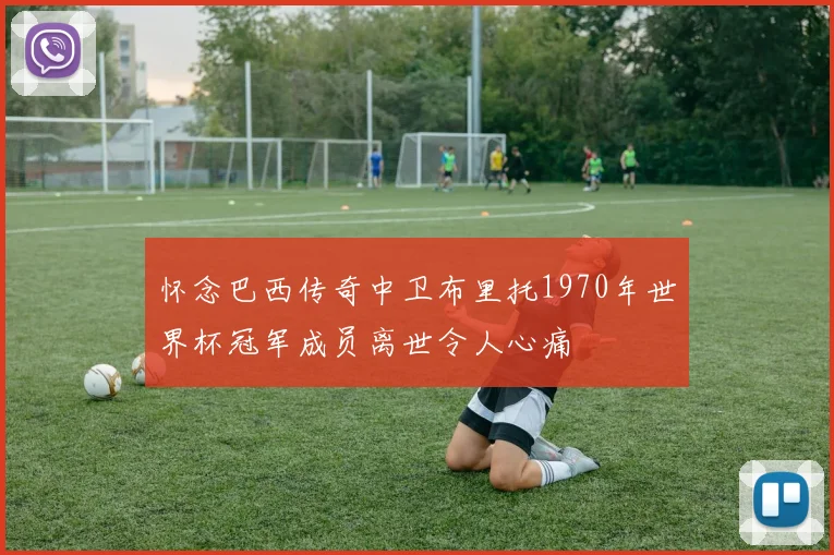 怀念巴西传奇中卫布里托1970年世界杯冠军成员离世令人心痛